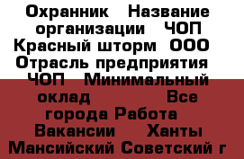 Охранник › Название организации ­ ЧОП Красный шторм, ООО › Отрасль предприятия ­ ЧОП › Минимальный оклад ­ 25 000 - Все города Работа » Вакансии   . Ханты-Мансийский,Советский г.